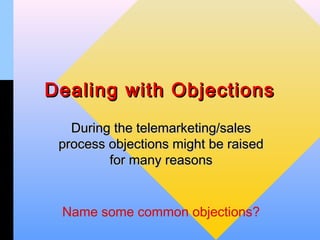 Dealing with Objections
   During the telemarketing/sales
 process objections might be raised
         for many reasons


 Name some common objections?
 