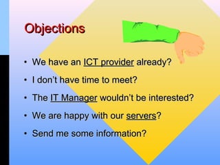 Objections

• We have an ICT provider already?
• I don’t have time to meet?
• The IT Manager wouldn’t be interested?
• We are happy with our servers?
• Send me some information?
 