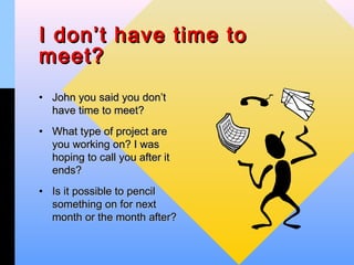 I don’t have time to
meet?
• John you said you don’t
  have time to meet?
• What type of project are
  you working on? I was
  hoping to call you after it
  ends?
• Is it possible to pencil
  something on for next
  month or the month after?
 