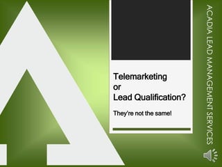 ACADIA LEAD MANAGEMENT SERVICES
ACADIALEADMANAGEMENTSERVICES
Telemarketing
or
Lead Qualification?
They’re not the same!
 
