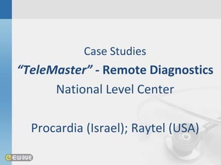 Case Studies
“TeleMaster” - Remote Diagnostics
      National Level Center

  Procardia (Israel); Raytel (USA)
 
