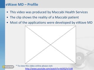 eWave MD – Profile
• This video was produced by Maccabi Health Services
• The clip shows the reality of a Maccabi patient
• Most of the applications were developed by eWave MD




     * To view this video online please visit:
               http://www.youtube.com/watch?v=tbOlQ7e7LX8
 