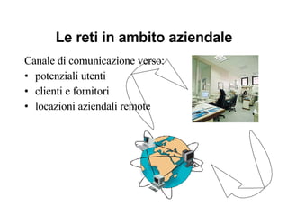 Le reti in ambito aziendale Canale di comunicazione verso: potenziali utenti clienti e fornitori locazioni aziendali remote 