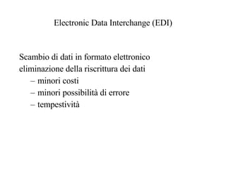 Electronic Data Interchange (EDI) Scambio di dati in formato elettronico eliminazione della riscrittura dei dati minori costi minori possibilità di errore tempestività 