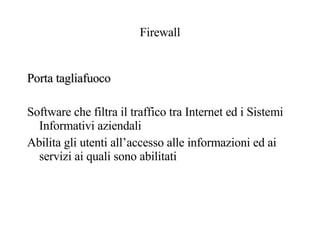 Firewall Porta tagliafuoco Software che filtra il traffico tra Internet ed i Sistemi Informativi aziendali Abilita gli utenti all’accesso alle informazioni ed ai servizi ai quali sono abilitati  