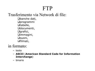 FTP Trasferimento via Network di file: banche dati, programmi tabelle, documenti, grafici, immagini, suoni, filmati, in formato: testo ASCII  ( American Standard Code for Information Interchange ) binario 