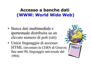 Accesso a banche dati  (WWW: World Wide Web) Banca dati  multimediale  e  ipertestuale  distribuita su un elevato numero di poli (siti) Unico linguaggio di accesso: HTML  (inventato la CERN di Ginevra fine anni 80, linguaggio universale dal 1994)   