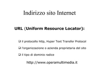 Indirizzo sito Internet URL  ( Uniform Resource Locator): il protocollo http, Hyper Text Transfer Protocol l'organizzazione o azienda proprietaria del sito il tipo di dominio radice http://www.operamultimedia.it 