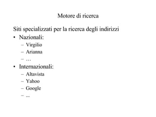 Motore di ricerca Siti specializzati per la ricerca degli indirizzi Nazionali: Virgilio Arianna … Internazionali: Altavista Yahoo Google ... 