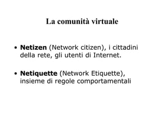 La comunità virtuale Netizen   (Network citizen), i cittadini della rete, gli utenti di Internet. Netiquette  ( Network Etiquette), insieme di regole comportamentali 