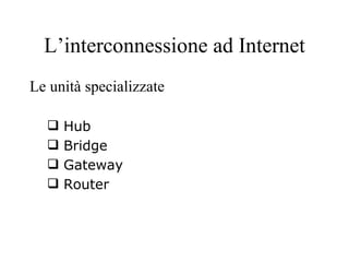 L’interconnessione ad Internet Le unità specializzate Hub Bridge Gateway Router 
