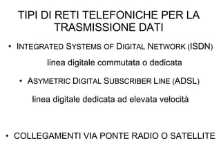 TIPI DI RETI TELEFONICHE PER LA TRASMISSIONE DATI I NTEGRATED  S YSTEMS   OF  D IGITAL  N ETWORK ( ISDN )  linea digitale commutata o dedicata A SYMETRIC  D IGITAL  S UBSCRIBER  L INE ( ADSL )   linea digitale dedicata ad elevata velocità COLLEGAMENTI VIA PONTE RADIO O SATELLITE 