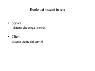 Ruolo dei sistemi in rete Server sistema che eroga i servizi Client sistema utente dei servizi 