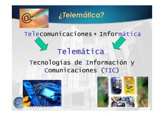 ¿Telemática?

Telecomunicaciones + Informática

         Telemática
 Tecnologías de Información y
     Comunicaciones (TIC
                     TIC)
                     TIC
 