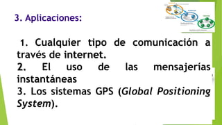 3. Aplicaciones:
1. Cualquier tipo de comunicación a
través de internet.
2. El uso de las mensajerías
instantáneas
3. Los sistemas GPS (Global Positioning
System).
 