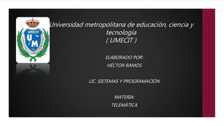 Universidad metropolitana de educación, ciencia y
tecnología
( UMECIT )
ELABORADO POR:
HÉCTOR RAMOS
LIC. SISTEMAS Y PROGRAMACIÓN
MATERIA:
TELEMÁTICA
 