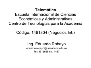 Telemática Escuela Internacional de Ciencias Económicas y Administrativas Centro de Tecnologías para la Academia Código:  1461804 (Negocios Int.) Ing. Eduardo Robayo [email_address] Tel: 8615555 ext. 1487 