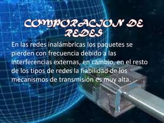 En las redes inalámbricas los paquetes se
pierden con frecuencia debido a las
interferencias externas, en cambio, en el resto
de los tipos de redes la fiabilidad de los
mecanismos de transmisión es muy alta.
 