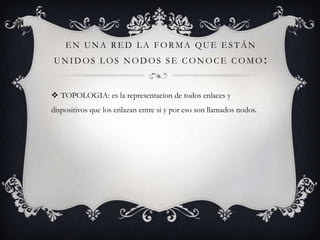 EN UNA RED LA FORMA QUE ESTÁN
UNIDOS LOS NODOS SE CONOCE COMO

 TOPOLOGIA: es la representacion de todos enlaces y
dispositivos que los enlazan entre si y por eso son llamados nodos.

:

 