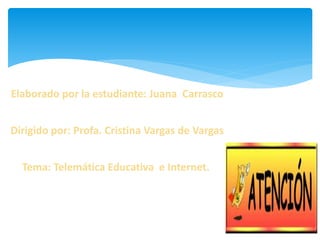 Elaborado por la estudiante: Juana Carrasco
Dirigido por: Profa. Cristina Vargas de Vargas
Tema: Telemática Educativa e Internet.
 