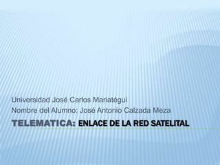 TELEMATICA: ENLACE DE LA RED SATELITAL Universidad José Carlos Mariatégui Nombre del Alumno: José Antonio Calzada Meza 