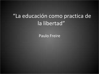 “ La educación como practica de la libertad”  Paulo Freire 