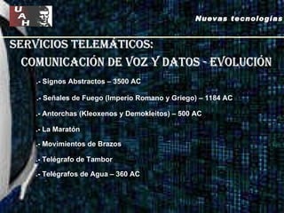 servicios telemáticos: comunicación de voz y datos - evolución .- Signos Abstractos – 3500 AC .- Señales de Fuego (Imperio Romano y Griego) – 1184 AC .- La Maratón .- Movimientos de Brazos .- Telégrafo de Tambor .- Telégrafos de Agua – 360 AC .- Antorchas (Kleoxenos y Demokleitos) – 500 AC Nuevas tecnologías 
