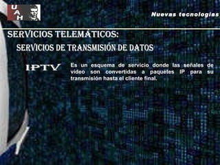 servicios telemáticos: servicios de Transmisión de datos iptv Es un esquema de servicio donde las señales de video son convertidas a paquetes IP para su transmisión hasta el cliente final. Nuevas tecnologías 