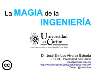 La MAGIA de la
INGENIERÍA
Dr. José Enrique Alvarez Estrada
DCBeI, Universidad del Caribe
jeae@ucaribe.edu.mx
http://www.facebook.com/LeonardoDaVinciMX/
Twitter: @davincimx
 