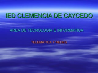 IED CLEMENCIA DE CAYCEDO AREA DE TECNOLOGIA E INFORMATICA TELEMATICA Y REDES 