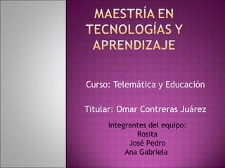 Curso: Telemática y Educación

Titular: Omar Contreras Juárez
     Integrantes del equipo:
             Rosita
           José Pedro
          Ana Gabriela
 