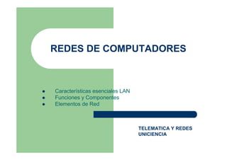 REDES DE COMPUTADORES
Características esenciales LAN
Funciones y Componentes
Elementos de Red
TELEMATICA Y REDES
UNICIENCIA
 