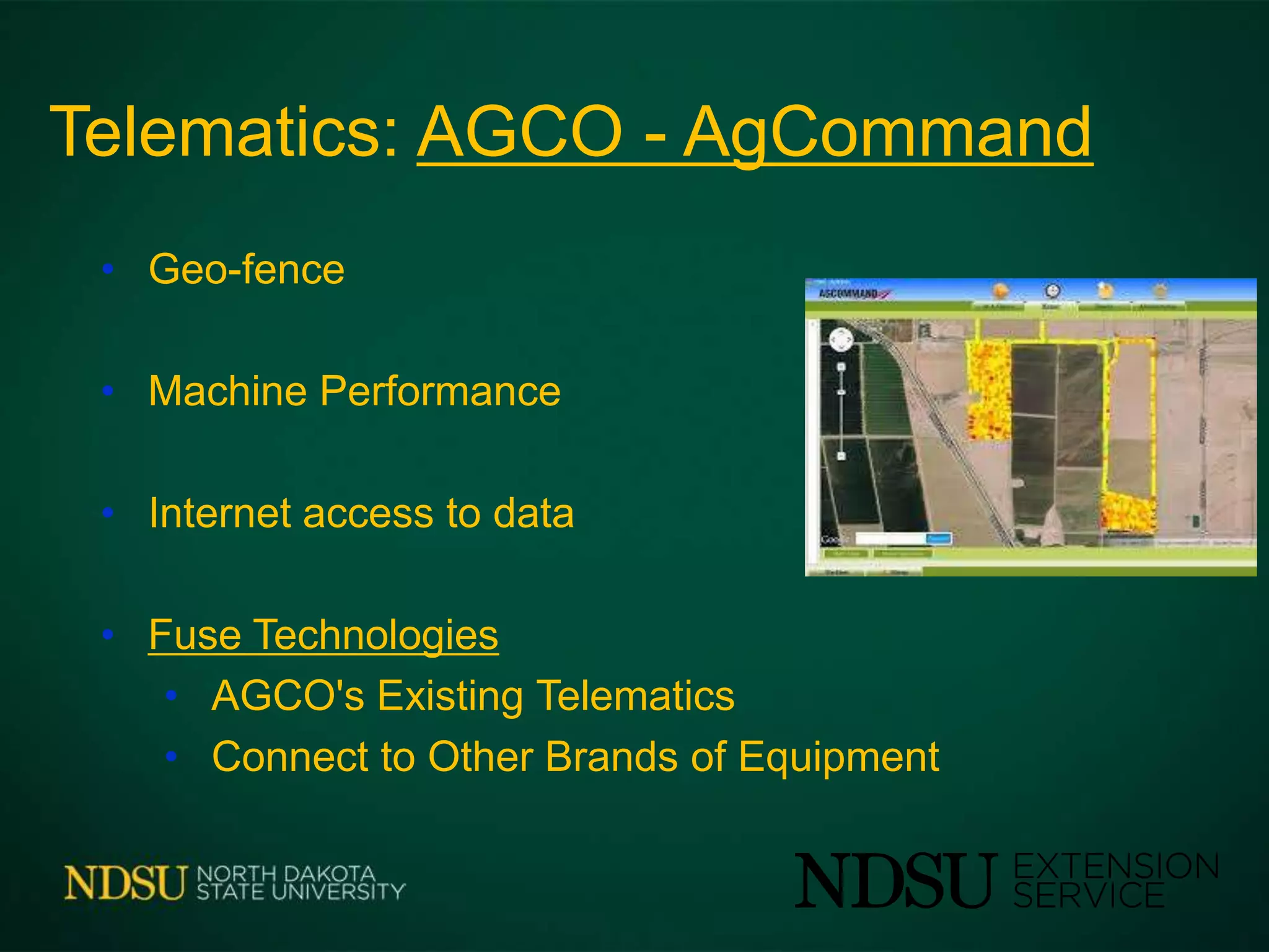 Telematics: AGCO - AgCommand
• Geo-fence
• Machine Performance
• Internet access to data
• Fuse Technologies
• AGCO's Existing Telematics
• Connect to Other Brands of Equipment
 