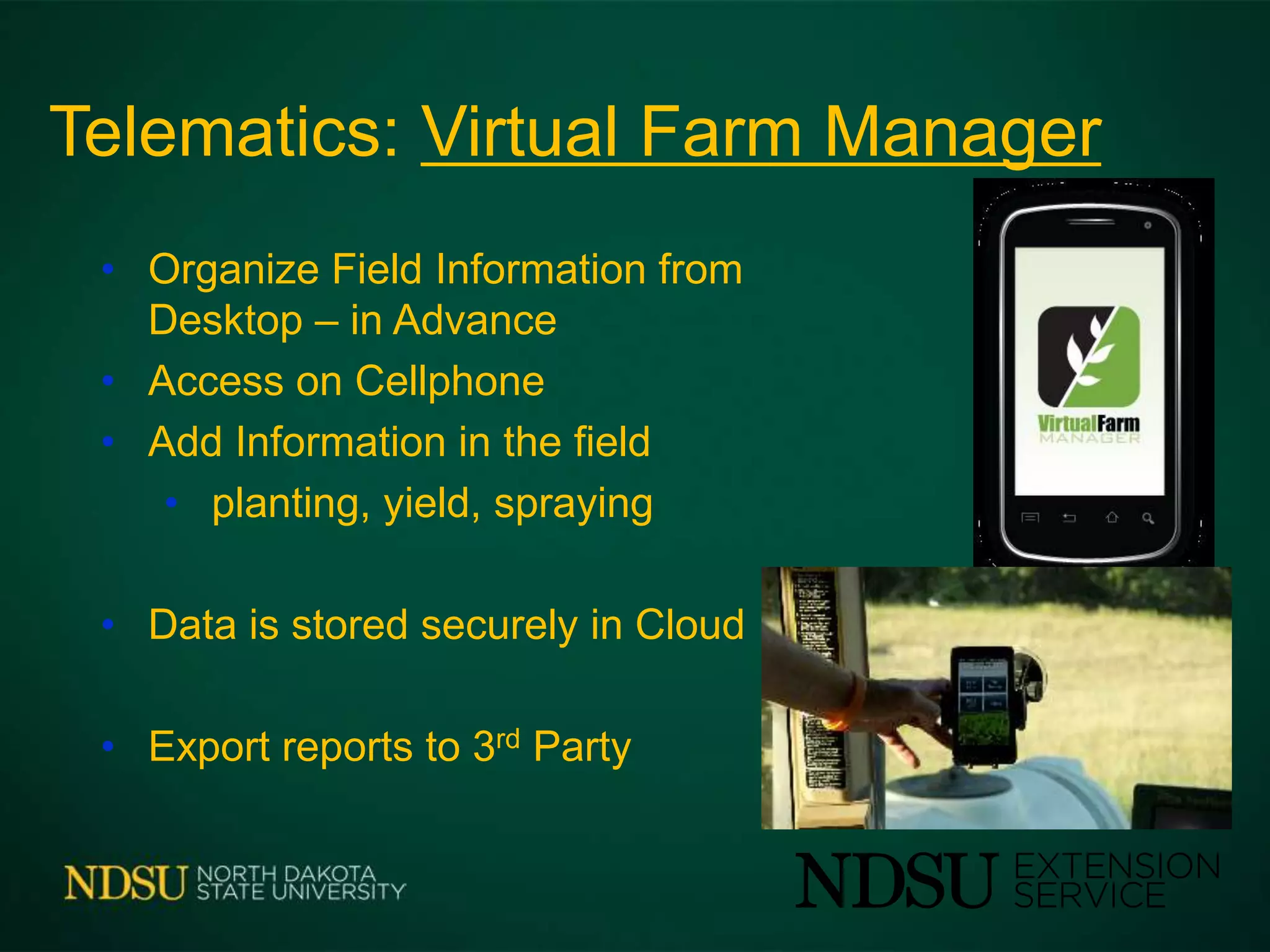 Telematics: Virtual Farm Manager
• Organize Field Information from
Desktop – in Advance
• Access on Cellphone
• Add Information in the field
• planting, yield, spraying
• Data is stored securely in Cloud
• Export reports to 3rd Party
 