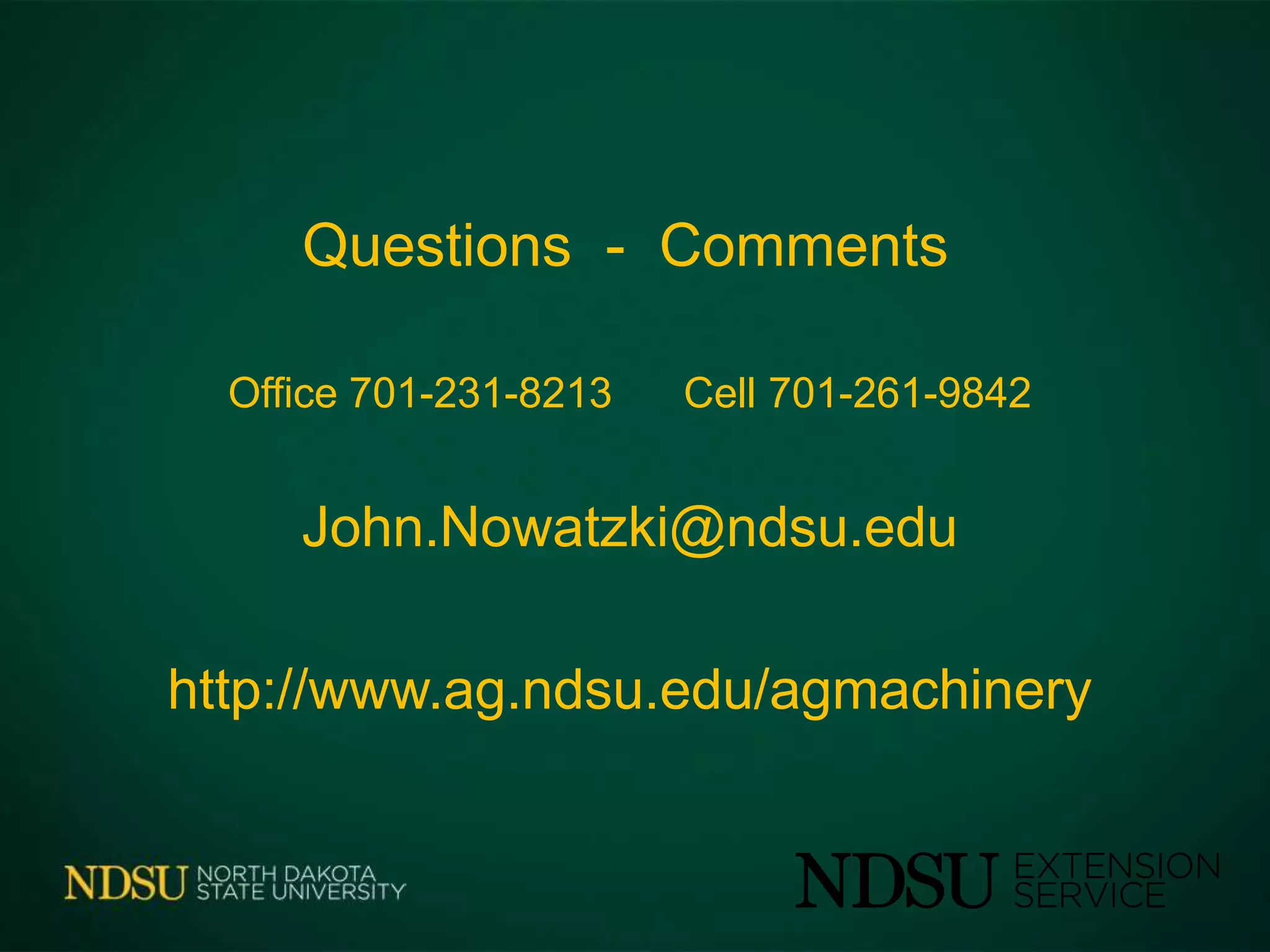 Questions - Comments
Office 701-231-8213 Cell 701-261-9842
John.Nowatzki@ndsu.edu
http://www.ag.ndsu.edu/agmachinery
 