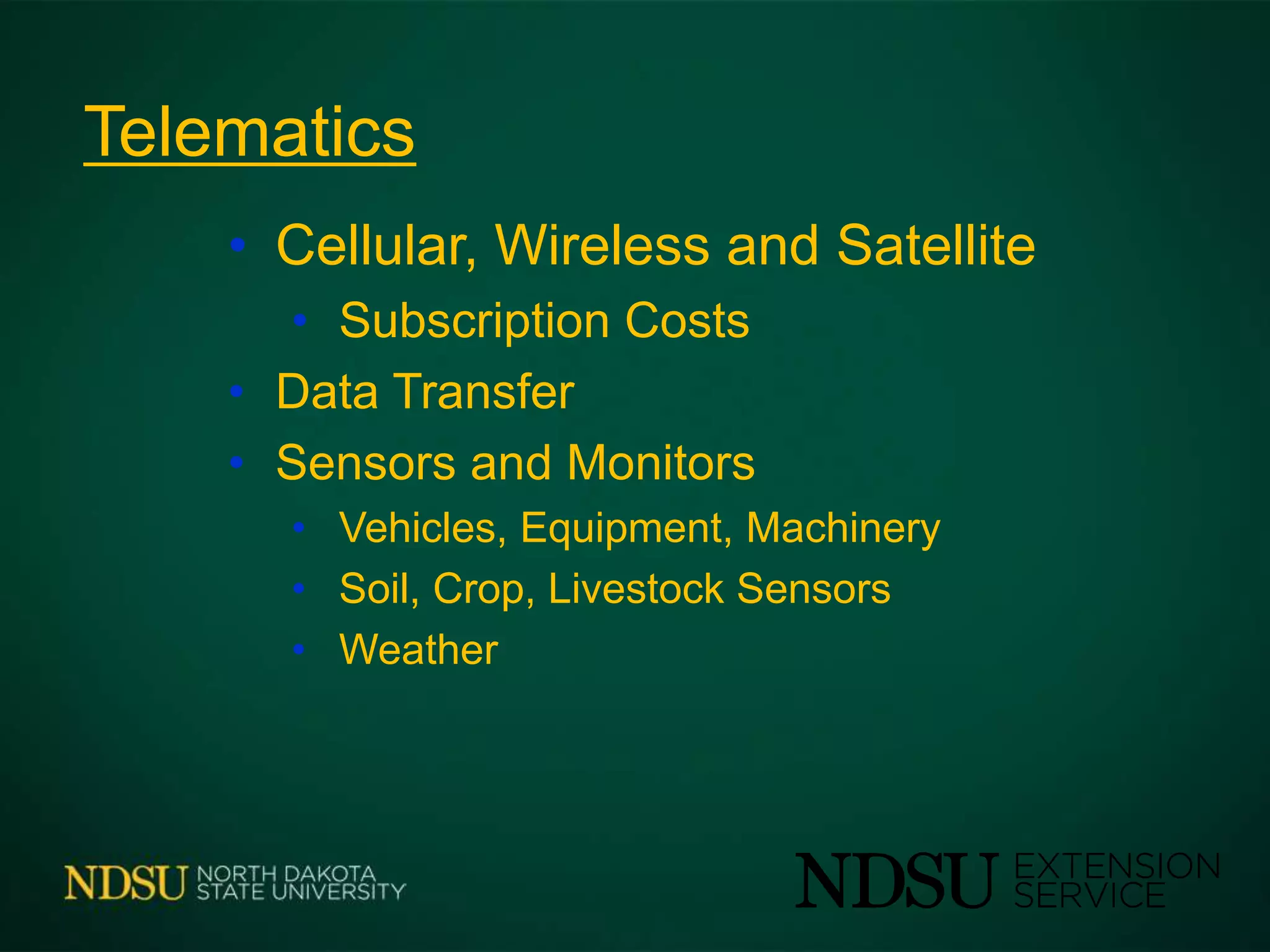 Telematics
• Cellular, Wireless and Satellite
• Subscription Costs
• Data Transfer
• Sensors and Monitors
• Vehicles, Equipment, Machinery
• Soil, Crop, Livestock Sensors
• Weather
 