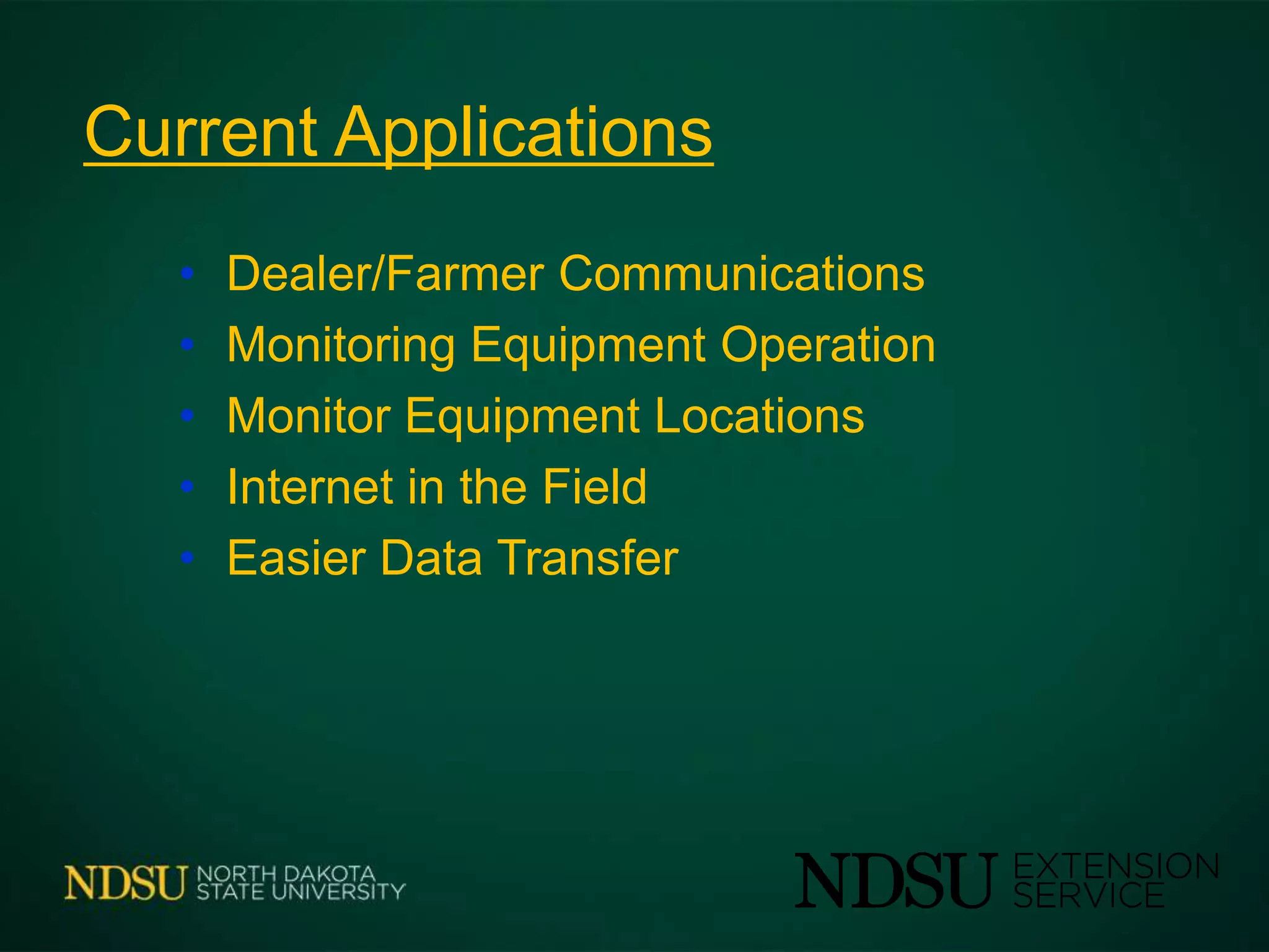 Current Applications
• Dealer/Farmer Communications
• Monitoring Equipment Operation
• Monitor Equipment Locations
• Internet in the Field
• Easier Data Transfer
 