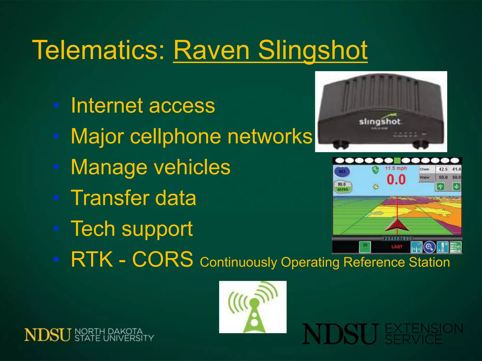 Telematics: Raven Slingshot
• Internet access
• Major cellphone networks
• Manage vehicles
• Transfer data
• Tech support
• RTK - CORS Continuously Operating Reference Station
 
