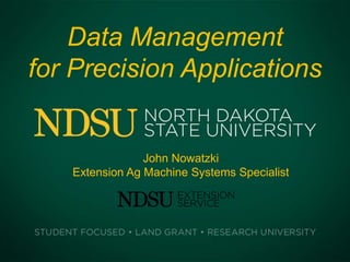 Data Management
for Precision Applications
John Nowatzki
Extension Ag Machine Systems Specialist
 