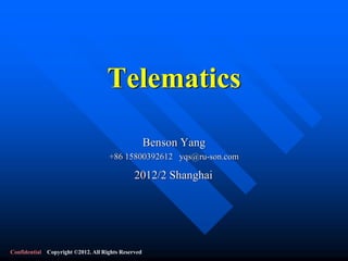 Telematics

                                                    Benson Yang
                                    +86 15800392612 yqs@ru-son.com

                                              2012/2 Shanghai




Confidential Copyright ©2012. All Rights Reserved
 