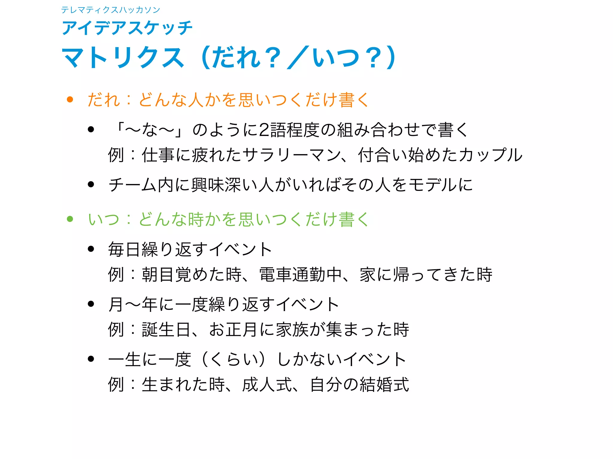 テレマティクスハッカソン
アイデアスケッチ
マトリクス（だれ？／いつ？）
MATRIX マトリクス
IAMAS - Idea Sketch / IAMAS Innovation Studio
だれ いつ
だれ↓ いつ↓
 