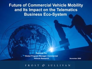 Future of Commercial Vehicle Mobility and Its Impact on the Telematics Business Eco-System  November 2009 Sandeep Kar Global Program Manager- Commercial Vehicle Research 