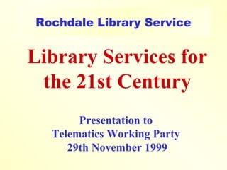 Rochdale Library Service
Library Services for
the 21st Century
Presentation to
Telematics Working Party
29th November 1999
 