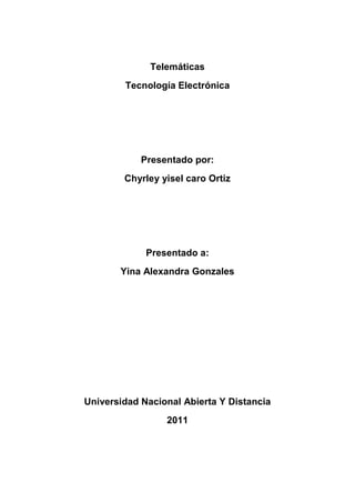 Telemáticas<br />Tecnología Electrónica <br />Presentado por:<br />Chyrley yisel caro Ortiz<br />Presentado a:<br />Yina Alexandra Gonzales<br />Universidad Nacional Abierta Y Distancia<br />2011<br />TALLER. HERRAMIENTAS TELEMATICAS<br />Actividad 1:<br />yiselcaro@gmail.com<br />Actividad 2:<br />Google Maps<br />Como apoyo al sitio web, Google lanzó Google Earth para permitir un uso más personalizado de los mapas, haciendo posible colocar nombres a las calles sobre los mapas, sin perder la información.<br />Como Google Maps está desarrollado casi por entero con Java Script y XML, algunos usuarios han hecho la ingeniería inversa, y han desarrollado códigos para aumentar las capacidades de la interfaz de Google Maps.<br />Usando el núcleo de las imágenes almacenadas por Google, muchas herramientas pueden personalizar los iconos de localización, conocer la posición exacta en la tierra, e incluso, personalizar las imágenes dentro de la interfaz de Google Maps. Algunos de los quot;
Hacksquot;
 de Google Maps son como la herramienta para ubicar las propiedades en renta de la empresa Craigslist, las llamadas de Seattle al 911 o los datos de crímenes en Chicago.<br />GOOGLE BOOKS<br />servicio de Google que busca en el texto completo de libros que Google ha escaneado, convertido en texto usando el reconocimiento óptico de caracteres , y se almacena en su base de datos digital. Resultados de Búsqueda de libros de Google aparecen tanto en la búsqueda web general en google.com y por el sitio dedicado de Google Libros (books.google.com). Hasta tres resultados del índice de Google Libros se puede mostrar, si los resultados relevantes, por encima de otros en la búsqueda de Google Web Search (google.com).<br />RUEDA DE BUSQUEDA DE GOOGLE<br />Una de las nuevas posibilidades de búsqueda de Google que se despliegan al hacer clic en Mostrar opciones, tras realizar una búsqueda es la que se conoce como Rueda de búsquedas. Con ella podemos ir pasando de una búsqueda más general a una más específica a través de las sugerencias que nos va a haciendo mediante conceptos relacionados, con la posibilidad de retroceder en la búsqueda.<br />BIBLIOTECA UNAD<br />La Biblioteca Pública es un centro local de lectura e información que facilita a los usuarios: locales, departamentales y nacionales, el acceso a la lectura, al conocimiento, la información y la recreación, a través de modernas tecnologías y materiales tradicionales.<br />ACTIVIDAD 3 <br />CALENDARIO GOOGLE<br />Google Calendar, cuyo nombre código anterior era CL2, es una agenda y calendario electrónico desarrollado por Google. Permite sincronizarlo con los contactos de Gmail de manera que podamos invitarlos y compartir eventos. Está disponible desde el 13 de abril de 2006. Google Calendar permite que múltiples calendarios sean creados y mostrados en la misma vista. Estos también pueden ser fácilmente compartidos, ya sea de solo lectura o con control completo, y solo para personas especificadas o para todos. Por ejemplo, hacer un calendario compartido para cada equipo o club deportivo, y un calendario separado para eventos privados. Los eventos de ambos se muestran lado a lado en el mismo calendario, en diferentes colores.<br />DOCS GOOGLE<br />Programa gratuito basado en Web para crear documentos en línea con la posibilidad de colaborar en grupo. Incluye un Procesador de textos, una Hoja de cálculo, Programa de presentación básico y un editor de formularios destinados a encuestas. Google Docs junto con GMail, Google Calendar y Google Talk.<br />TRADUCTOR GOOGLE<br />Traductor Google, al igual que otras herramientas de traducción automática, tiene sus limitaciones. Si bien puede ayudar al lector a comprender el contenido general de un texto en lengua extranjera, no siempre ofrece traducciones precisas. Con algunos idiomas se obtienen mejores resultados que con otros. El rendimiento del traductor Google mejora cuanto menor es la longitud del texto a traducir, este efecto es particularmente evidente en las traducciones de chino a inglés.1 El equipo de investigación de Google ha desarrollado un sistema de traducción estadístico propio que actualmente incluye un sistema de traducción por voz para que las personas con algún tipo de limitación tengan acceso a la información en cualquier idioma. Con traductor Google los textos escritos en el griego, devanagari, cirílico y árabe son transcritos de forma automática de los equivalentes fonéticos escritos en alfabeto latino<br />.<br />GOOGLE NEWS<br />Google Noticias es un país libre agregador de noticias proporcionado por Google Inc, la selección de artículos recientes de miles de publicaciones por un algoritmo de agregación automática. Como un sitio agregador de noticias, Google utiliza su propio software para determinar qué historias para mostrar a partir de las fuentes de noticias en línea que los relojes. Entrada editorial humanos entra en el sistema, sin embargo, exactamente en la elección de las fuentes de Google News, que será escoger. Aquí es donde algunos de la controversia sobre Google News tiene su origen, cuando algunas fuentes de información se incluyen cuando los visitantes se sientan que no lo merecen, y cuando otras fuentes de noticias se excluyen cuando los visitantes se sientan que deben ser incluidos<br />Sitios de blogs de Google<br />Nos esforzamos por crear experiencias más fácil y más integrado a nuestros usuarios para moverse entre las diferentes aplicaciones de Google, creemos que además de ofrecer actualizaciones para aplicaciones específicas, también es importante comunicar una visión más amplia de cómo estamos haciendo que las aplicaciones funcionen mejor juntos . Google Sites ya tiene características integradas en otras aplicaciones de Google, al igual que cuando se inserta Álbumes web de Picasa, vídeos de YouTube, gadgets, y Google Docs en páginas web, y creemos que las mejoras en los servicios relacionados serán de utilidad para los usuarios de Google Sites. A través del blog de Google Apps, le podemos dar todas las noticias que normalmente acerca de que Google Sites, así como consejos relacionados y actualizaciones de otras aplicaciones de Google, que también sería útil para usted. Este será nuestro último post en este blog, pero tenemos un montón de cosas interesantes en la tienda para los sitios de Google, así que asegúrese de obtener las últimas noticias en el blog de ​​Google Apps .<br />GOOGLE PLUS<br />Esta red social viene para tratar de derrocar a la todopoderosa Facebook, y para ello cuenta con una serie de características muy atractivas para el usuario. Por ejemplo, las conversaciones grupales, la posibilidad de subir fotos de forma automática o la división de los amigos en círculos.<br />Precisamente este punto es uno de los más importantes, a primera vista, de la nueva red. Ya que la privacidad ha sido largo tiempo un problema dentro de Facebook, y que muchas veces esta red social termina siendo una aglomeración de contactos (amigos y sobre todo no tan amigos) que se extienden por centenas. El caso es que con Google Plus se generan círculos para cada tipo de contactos, y se puede elegir la información que se comparte con cada grupo.<br />ACTIVIDAD 4<br />La Web 2.0 es la representación de la evolución de las aplicaciones tradicionales hacia aplicaciones web enfocadas al usuario final. El Web 2.0 es una actitud y no precisamente una tecnología.<br />La Web 2.0 es la transición que se ha dado de aplicaciones tradicionales hacia aplicaciones que funcionan a través de la web. Enfocado al usuario final. Se trata de aplicaciones que generen colaboración y de servicios que reemplacen las aplicaciones de escritorio<br />Un sitio Web 2.0 permite a los usuarios interactuar y colaborar entre sí en un medios de comunicación social del diálogo como creadores ( presumidores ) de contenido generado por usuarios en una comunidad virtual , en contraste con los sitios web donde los usuarios ( consumidores ) se limitan a la observación pasiva de los contenidos que se ha creado para ellos. Ejemplos de la Web 2.0 son las redes sociales , blogs , wikis , compartir vídeos sitios, servicios de hosting , aplicaciones web , mashups y folcsonomías .. <br />Redes sociales<br />Las redes sociales son estructuras sociales compuestas de grupos de personas, las cuales están conectadas por uno o varios tipos de relaciones, tales como amistad, parentesco, intereses comunes o que comparten conocimientos.<br />El análisis de redes sociales estudia esta estructura social aplicando la Teoría de Grafos e identificando las entidades como quot;
nodosquot;
 o quot;
vérticesquot;
 y las relaciones como quot;
enlacesquot;
 o quot;
aristasquot;
. La estructura del grafo resultante es a menudo muy compleja. Como se ha dicho, puede haber muchos tipos de lazos entre los nodos. La investigación multidisciplinar ha mostrado que las redes sociales operan en muchos niveles, desde las relaciones de parentesco hasta las relaciones de organizaciones a nivel estatal (se habla en este caso de Redes políticas), desempeñando un papel crítico en la determinación de la agenda política y el grado en el cual los individuos o las organizaciones alcanzan sus objetivos o reciben influencias.<br />Qué es una dirección IP<br />Las direcciones IP (IP es un acrónimo para Internet Protocol) son un número único e irrepetible con el cual se identifica una computadora conectada a una red que corre el protocolo IP. <br />Una dirección IP (o simplemente IP como a veces se les refiere) es un conjunto de cuatro numeros del 0 al 255 separados por puntos. Por ejemplo, uservers.net tiene la dirección IP siguiente: <br />200.36.127.40 <br />En realidad una dirección IP es una forma más sencilla de comprender números muy grandes, la dirección 200.36.127.40 es una forma más corta de escribir el numero 3357835048. Esto se logra traduciendo el número en cuatro tripletes.<br /> <br />DNS<br />El DNS ( Domain Name Service) es un sistema de nombres que permite traducir de nombre de dominio a dirección IP y vice-versa. Aunque Internet sólo funciona en base a direcciones IP, el DNS permite que los humanos usemos nombres de dominio que son bastante más simples de recordar (pero que también pueden causar muchos conflictos, puesto que los nombres son activos valiosos en algunos casos).<br />RED DE COMPUTADORA<br />Una red de computadoras, también llamada red de ordenadores o red informática, es un conjunto de equipos informáticos conectados entre sí por medio de dispositivos físicos que envían y reciben impulsos eléctricos, ondas electromagnéticas o cualquier otro medio para el transporte de datos con la finalidad de compartir información y recursos.1 Este término también engloba aquellos medios técnicos que permiten compartir la información. [cita requerida]<br />La finalidad principal para la creación de una red de computadoras es compartir los recursos y la información en la distancia, asegurar la confiabilidad y la disponibilidad de la información, aumentar la velocidad de transmisión de los datos y reducir el coste general de estas acciones.<br />MEDIO DE TRASMICION<br />El medio de transmisión constituye el canal que permite la transmisión de información entre dos terminales en un sistema de transmisión.<br />Las transmisiones se realizan habitualmente empleando ondas electromagnéticas que se propagan a través del canal.<br />A veces el canal es un medio físico y otras veces no, ya que las ondas electromagnéticas son susceptibles de ser transmitidas por el vacío.<br />Hipertexto <br />Hipertexto.- en nuestra cultura, tras la invención de la impresión, la organización de la información en un mensaje y el correspondiente disfrute del mismo se ha basado en un modelo secuencial: un libro es una secuencia de textos organizados por capítulos. Las páginas se leen de la primera a la última, es decir, prevalece la estructura de la linealidad. Pero, en vez de eso, un hipertexto tiene una organización reticular y está formada por unidades informativas (nodos) y por un conjunto de enlaces (links) que permiten pasar de un lado a otro. Si la información, además de textos, incorpora imágenes, sonidos y vídeo, estaremos hablando de hipermedia.<br />INTERNET<br />En la actualidad es una enorme red que conecta redes y computadoras distribuidas por todo el mundo, permitiéndonos comunicarnos y buscar y transferir información sin grandes requerimientos tecnológicos ni económicos relativos para el individuo. <br />En esta red participan computadoras de todo tipo, desde grandes sistemas hasta modelos personales descontinuados hace años. En adición, se dan cita en ella instituciones gubernamentales, educativas, científicas, sin fines de lucro y, cada vez más, empresas privadas con intereses comerciales, haciendo su información disponible a un público de más de 30 millones de personas. <br />BUSCADORES<br />Un buscador es un programa que periódicamente analiza y valora los contenidos de las páginas de su índice y aplica un algoritmo para emparejar estas páginas con las búsquedas de sus usuarios. No hay intervención humana ni en el análisis o valoración de la página, ni en la construcción de los resultados de búsqueda. El índice se compone de direcciones encontradas pro un programa robot o sugeridas por un usuario<br />PAGINA WEB<br />Una página web es un documento o información electrónica adaptada para la World Wide Web y que generalmente forma parte de un sitio web. Su principal característica son los hipervínculos de una página, siendo esto el fundamento de la WWW.<br />Una página web está compuesta principalmente por información (sólo texto y/o módulos multimedia) así como por hiperenlaces; además puede contener o asociar datos de estilo para especificar cómo debe visualizarse, y también aplicaciones embebidas para así hacerla interactiva.<br />Las páginas web son escritas en un lenguaje de marcado que provee la capacidad de manejar e insertar hiperenlaces, generalmente HTML.<br />BLOG<br />Un blog, o en español también una bitácora, es un sitio web periódicamente actualizado que recopila cronológicamente textos o artículos de uno o varios autores, apareciendo primero el más reciente, donde el autor conserva siempre la libertad de dejar publicado lo que crea pertinente. <br />Correo electrónico<br />Es un servicio de red que permite a los usuarios enviar y recibir mensajes y archivos rápidamente (también denominados mensajes electrónicos o cartas electrónicas) mediante sistemas de comunicación electrónicos. Principalmente se usa este nombre para denominar al sistema que provee este servicio en Internet,<br />NAVEGADOR<br />Es un programa que permite visualizar la información que contiene una página web (que es un página de los sitios en la red, ya sea esta la Internet o en una red local). Esto se debe a que el formato de los documentos en la web es bastante particular, para permitir el uso de los enlaces o links que todos conocemos, entre otros elementos<br />FORO<br />Un foro representa un segmento de la sociedad donde un grupo de personas mantienen conversaciones más o menos en torno a un tema en común y específico o bien cualquier tema de actualidad. En todo foro aparecen las figuras del administrador (supe usuario), moderadores y usuarios. Normalmente en los foros aparecen una serie de normas para pedir la moderación a la hora de relacionarse con otras personas y evitar situaciones tensas y desagradables.<br />CHAT<br />El chat es un sistema mediante el cual dos o más personas pueden comunicarse a través de Internet, en forma simultánea, es decir en tiempo real, por medio de texto, audio y hasta video, sin importar si se encuentra en diferentes ciudades o países.<br />MENSAJERÍA INSTANTÁNEA<br />La Mensajería Instantánea es un punto intermedio entre los sistemas de chat y los mensajes de correo electrónico, las herramientas de mensajería instantánea, son programas regularmente gratuitos y versátiles, residen en el escritorio y, mientras hay una conexión a Internet, siempre están activos.<br />El servicio de mensajería instantánea ofrece una ventana donde se escribe el mensaje, en texto plano o acompañado de iconos o quot;
emoticonsquot;
 (figura que representan estados de ánimo), y se envían a uno o varios destinatarios quienes reciben los mensajes en tiempo real, el receptor lo lee y puede contestar en el acto.<br />TELECONFERENCIA<br />La teleconferencia es una tecnología que permite el intercambio directo de información entre varias personas y máquinas a distancia a través de un sistema de telecomunicaciones. Términos tales como conferencias de audio, conferencia telefónica y la conferencia telefónica también se utiliza a veces para referirse a las teleconferencias.<br />Este sistema permite el intercambio de audio, video y/o servicios de transmisión de datos, como la telefonía, telegrafía, teletipos, radio y televisión<br />COMERCIO ELECTRÓNICO<br />Consiste en la compra y venta de productos o de servicios a través de medios electrónicos, tales como Internet y otras redes informáticas. Originalmente el término se aplicaba a la realización de transacciones mediante medios electrónicos tales como el Intercambio electrónico de datos, sin embargo con el advenimiento de la Internet y la World Wide Web a mediados de los años 90 comenzó a referirse principalmente a la venta de bienes y servicios a través de Internet, usando como forma de pago medios electrónicos, tales como las tarjetas de crédito.<br />MULTIMEDIA<br />Es cualquier combinación de texto, arte gráfico, sonido, animación y vídeo que llega a nosotros por computadora u otros medios electrónicos. Es un tema presentado con lujos de detalles. Cuando conjuga los elementos de multimedia - fotografías y animación deslumbrantes, mezclando sonido, vídeo clips y textos informativos - puede electrizar a su auditorio; y si además le da control interactivo del proceso, quedarán encantados.<br />VIRUS INFORMATIVO<br />Un virus informático es un malware que tiene por objeto alterar el normal funcionamiento de la computadora, sin el permiso o el conocimiento del usuario. Los virus, habitualmente, reemplazan archivos ejecutables por otros infectados con el código de este. Los virus pueden destruir, de manera intencionada, los datos almacenados en un ordenador, aunque también existen otros más inofensivos, que solo se caracterizan por ser molestos.<br />SPAM<br />Se llama spam, correo basura o mensaje basura a los mensajes no solicitados, no deseados o de remitente no conocido, habitualmente de tipo, generalmente enviados en grandes cantidades (incluso masivas) que perjudican de alguna o varias maneras al receptor. La acción de enviar dichos mensajes se denomina spamming. La palabra ¨Spam¨ proviene de la segunda guerra mundial, cuando los familiares de los soldados en guerra les enviaban comida enlatada. Entre estas comidas enlatadas estaba ¨Spam¨ una carne enlatada, que en los Estados Unidos era y es muy común.<br />DOMINIO<br />Un dominio de Internet es una red de identificación asociada a un grupo de dispositivos o equipos conectados a la red Internet.<br />El propósito principal de los nombres de dominio en Internet y del sistema de nombres de dominio (DNS), es traducir las direcciones IP de cada nodo activo en la red, a términos memorizables y fáciles de encontrar. Esta abstracción hace posible que cualquier servicio (de red) pueda moverse de un lugar geográfico a otro en la red Internet, aun cuando el cambio implique que tendrá una dirección IP diferente.<br />Sin la ayuda del sistema de nombres de dominio, los usuarios de Internet tendrían que acceder a cada servicio web utilizando la dirección IP del nodo<br />VPN<br />Es una red privada que se extiende, mediante un proceso de encapsulación y en su caso de encriptación, de los paquetes de datos a distintos puntos remotos mediante el uso de unas infraestructuras públicas de transporte.Los paquetes de datos de la red privada viajan por medio de un quot;
túnelquot;
 definido en la red pública.<br />Ejemplos <br />Web 2.0<br />El servicio que presta The Awesome Highlighter es un buen ejemplo de cómo explicar con ejemplos la llamada Web 2.0<br />Julián GalloBuenos Aires, Argentina<br />Cada día -como en un sorteo- le toca a un periodista distinto en todo el mundo explicar en una nota qué es la Web 2.0. Su tarea es tan ingrata que al terminar todos ellos hubiesen preferido tener que explicar cuál es el sabor de una tortilla o qué se siente al triunfar. Todas esas notas son un fracaso. Sin embargo, en la web, es relativamente fácil contar qué es la web 2.0, simplemente hay que elegir algunos sitios y que el lector los pruebe. Yo elegí tres sitios nuevos, o casi nuevos, no para explicar qué es la web 2.0 sino para disfrutarla<br />REDES SOCIALES<br />EJEMPLO:<br />Google+La nueva red social Google+ llega con la intención de quedarse, en la que se han incluido varias funciones que corrigen algunos de los puntos débiles de su mayor rival Facebook.La presentación de Google+ ha sido el detonante de la batalla, que se libra en el tablero de Internet por liderar el futuro de las redes sociales, los recientes fracasos de sus otros dos intentos anteriores, Wave y Buzz, no han sido suficientes para desalentar a Google, que ha continuado en su empeño de entrar en el universo de las redes sociales, claro advertir que nadie está a salvo y la breve experiencia que existe en redes sociales demuestra que el éxito de hoy no supone la permanencia mañana, por este motivo Google decide crear un servicio que pueda contrarrestar el éxito e influencia de Facebook, la red social líder indiscutible del momento. <br />DIRECCIONES IP<br />EJEMPLO:<br />Una dirección IP (o simplemente IP como a veces se les refiere) es un conjunto de cuatro números del 0 al 255 separados por puntos. Por ejemplo, uservers.net tiene la dirección IP siguiente:<br />200.36.127.40<br />En realidad una dirección IP es una forma más sencilla de comprender números muy grandes, la dirección 200.36.127.40 es una forma más corta de escribir el numero 3357835048. Esto se logra traduciendo el número en cuatro tripletes.<br />DNS<br />Ejemplos de DNS en Linux<br />Al comienzo de TCP/IP, puesto que las redes no eran muy extensas, o en otras palabras que el número de equipos conectados a la misma red era bajo, los administradores de red crearon archivos llamado stablas de conversión manual. Estas tablas de conversión manual eran archivos secuenciales, por lo general llamados hosts o hosts.txt, y asociaban en cada línea la dirección IP del equipo con el nombre literal relacionado, denominado nombre del ordenador.<br />REDES DE COMPUTADORAS<br />REDES DE ÁREA LOCAL (LAN)<br />Uno de los sucesos más críticos para la conexión en red lo constituye la aparición y la rápida difusión de la red de área local (LAN) como forma de normalizar las conexiones entre las máquinas que se utilizan como sistemas ofimáticos. Como su propio nombre indica, constituye una forma de interconectar una serie de equipos informáticos. A su nivel más elemental, una LAN no es más que un medio compartido (como un cable coaxial al que se conectan todas las computadoras y las impresoras) junto con una serie de reglas que rigen el acceso a dicho medio. La LAN más difundida, Ethernet, utiliza un mecanismo conocido como CSMA/CD.<br />MEDIOS DE TRASMICION<br />EJEMPLO<br />Cable coaxial<br />El cable coaxial consta de un alambre de cobre duro en su parte central, es decir, que constituye el núcleo, el cual se encuentra rodeado por un material aislante. Este material aislante está rodeado por un conductor cilíndrico que frecuentemente se presenta como una malla de tejido trenzado. El conductor externo está cubierto por una capa de plástico protector.<br />HIPERTEXTO <br />-310515821690EJEMPLO <br />Pagina web  artículo de informática<br /> en informática, es el nombre que recibe el texto que en la pantalla de un dispositivo electrónico, permite conducir a otros textos relacionados, pulsando con el ratón en ciertas zonas sensibles y destacadas. La forma más habitual de hipertexto en informática es la de hipervínculos o referencias cruzadas automáticas que van a otros documentos (lexías). Si el usuario selecciona un hipervínculo el programa muestra el documento enlazado.<br />BUSCADOR<br />Ejemplo<br />AltaVistaEs un buscador pionero, destaca por su rapidez de respuesta en devolver los resultados de la búsqueda. Contiene una gran base de datos de documentos Web pero ello nos exige que acotemos bien nuestras búsquedas. Tiene la opción de búsqueda avanzada y siempre nos permite elegir el idioma.<br />PAGINA WEB<br />EJEMPLO<br />FANJUL<br />Este diseño desarrollado por ST Visual, a través de nuestra marca para Asturias TecomWeb está basado en los estándares XHTML y CSS del W3C<br />La página Web incorpora comecio electrónico. El usuario puede comprar online los diferentes productos que Sidra Fanjul comercializa, especialmente la sidra<br />BLOG<br />Donde puedes encontrar los hobbies del creador de esta pagina<br />CORREO ELECTRÓNICO<br />yiselcaro@gmil.com<br />NAVEGADORES <br />-930275170180<br />Un navegador gráfico permite al usuario ver imánes en su ordenador, basta con quot;
apuntar-y-clickearquot;
 con el mouse para: seleccionar vínculos de hipertexto, usar menúes en cascada y emplear botones en una barra de herramientas para navegar por la Internet.<br />FORO<br />FORO DE LA UNIVERSIDAD NACIONAL ABIERTA Y DISTACIA<br />CHAT<br />FACEBOOK<br /> TELECONFERENCIAS<br />Web Conference de Satelcall<br />MULTIMEDIA<br />REPRODUCTOR WINDOWS MEDIA<br />¿Cuáles considera usted que son las ventajas de usar herramientas de este tipo para la comunicación con otras personas?<br />Piense en posibles escenarios en los que usted pueda aprovechar estas<br />Herramientas.<br />Una virtud es poder pasar información a otra persona por medio de la internet, ya poseemos los servicios y herramientas con la tecnología moderna, tenemos varias formas de facilitarnos la vida en parte de comunicación y en educación, trabajo, vida personal etc.<br /> El e-learning es un método que nos ayuda a tener una educación más compleja y dinámica en base al trabajo virtual que es formado en base a internet<br />ACTIVIDAD 5<br />Ser HONESTO es ser real, genuino, auténtico, objetivo, la honestidad expresa respeto por uno mismo y por los demás. Es una cualidad humana por la que la persona se determina a elegir actuar siempre con base en la verdad y en la auténtica justicia .La Sinceridad es un valor que caracteriza a las personas por la actitud congruente que mantienen en todo momento, basada en la veracidad de sus palabras y acciones.Pero la Sinceridad, como los demás valores, no es algo que debemos esperar de los demás, es un valor que debemos vivir para tener amigos, para ser dignos de confianza....<br />Qué características comunes identifica en la página web del buscador?<br />Directamente en la búsqueda va a la misma información  donde se relaciona el tema escogido<br />Tiene en cuenta a nivel global la información escogida <br />Qué características comunes tienen las páginas de resultados?<br />De acuerdo con la información varia varia el numero de visitas en el tema escogido<br /> <br />c) Tiene el buscador ayudas adicionales para realizar las consultas o para<br />Traducciones ¿Cuáles?<br />el traductor.com<br />en la pagina de resultados nos aparece al frente del link  la opción traducir pagina<br />