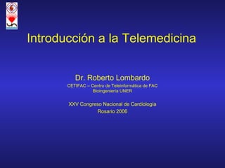 Introducción a la Telemedicina


          Dr. Roberto Lombardo
       CETIFAC – Centro de Teleinformática de FAC
                  Bioingeniería UNER


       XXV Congreso Nacional de Cardiología
                  Rosario 2006
 
