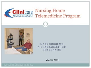 Nursing Home
                                            Telemedicine Program




                                               MARK SINGH MD
                                             A.CHAKRABARTI MD
                                                DEB ZONA RN




                                                 May 20, 2009

Mark Singh MD, A.Chakrabarti MD, Deb Zona
 