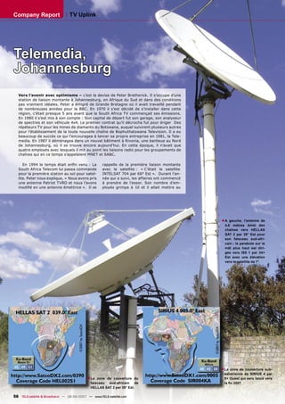 Company Report                   TV Uplink




Telemedia,
Johannesburg
  Vers l’avenir avec optimisme – c’est la devise de Peter Bretherick. Il s’occupe d’une
  station de liaison montante à Johannesburg, en Afrique du Sud et dans des conditions
  pas vraiment idéales. Peter a émigré de Grande Bretagne où il avait travaillé pendant
  de nombreuses années pour la BBC. En 1970 il s’est décidé de s’installer dans cette
  région, c’était presque 5 ans avant que la South Africa TV commençait ses émissions.
  En 1980 il s’est mis à son compte : Son capital de départ fut son garage, son analyseur
  de spectres et son véhicule 4x4. Le premier contrat qu'il décrocha fut pour ériger Des
  répéteurs TV pour les mines de diamants du Botswana, auquel suivirent plusieurs autres
  pour l’établissement de la toute nouvelle chaîne de Bophuthatswana Television. Il a eu
  beaucoup de succès ce qui l'encouragea à lancer sa propre entreprise en 1981, la Tele-
  media. En 1987 il déménagea dans un nouvel bâtiment à Rivonia, une banlieue au Nord
  de Johannesburg, où il se trouve encore aujourd’hui. En cette époque, il n’avait que
  quatre employés avec lesquels il mit au point les liaisons radio pour les groupements de
  chaînes qui en ce temps s’appelaient MNET et SABC.

     En 1994 le temps était enﬁn venu : La          rappelle de la première liaison montante
  South Africa Telecom lui passa commande           avec le satellite : « C’était le satellite
  pour la première station au sol pour satel-       INTELSAT 704 par 66° Est ». Durant l’an-
  lite. Peter nous explique, « Nous avons pris      née qui a suivi, les affaires ont commencé
  une antenne Patriot TVRO et nous l’avons          à prendre de l’essor. Son nombre d’em-
  modiﬁé en une antenne émettrice ». Il se          ployés grimpa à 10 et il allait mettre au




                                                                                                     A gauche, l’antenne de
                                                                                                 ▲
                                                                                                     4,6 mètres émet des
                                                                                                     chaînes vers HELLAS
                                                                                                     SAT 2 par 39° Est pour
                                                                                                     son faisceau sud-afri-
                                                                                                     cain ; la parabole sur le
                                                                                                     mât plus haut est diri-
                                                                                                     gée vers ISS 1 par 34+
                                                                                                     Est avec une élévation
                                                                                                     vers le satellite de 7°.




                                                                                                 La zone de couverture sub-
                                                                                                 ▲




                                                                                                 saharienne de SIRIUS 4 par
                                             La zone de couverture du
                                          ▲




                                                                                                 5+ Ouest qui sera lancé vers
                                             faisceau sud-africain de                            la ﬁn 2007.
                                             HELLAS SAT 2 par 39° Est.

56 TELE-satellite & Broadband — 08-09/2007 — www.TELE-satellite.com
 