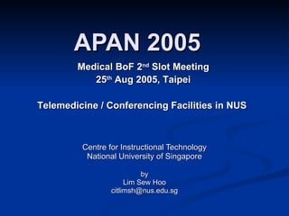 APAN 2005 Centre for Instructional Technology National University of Singapore by Lim Sew Hoo [email_address] Medical BoF 2 nd  Slot Meeting 25 th  Aug 2005, Taipei Telemedicine / Conferencing Facilities in NUS  