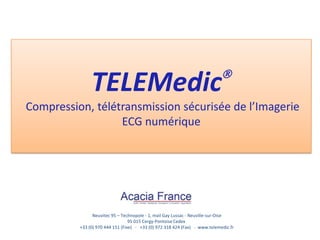 
               TELEMedic
Compression, télétransmission sécurisée de l’Imagerie
                  ECG numérique




                Neuvitec 95 – Technopole - 1, mail Gay Lussac - Neuville-sur-Oise
                                  95 015 Cergy-Pontoise Cedex
          +33 (0) 970 444 151 (Fixe) - +33 (0) 972 318 424 (Fax) - www.telemedic.fr
 