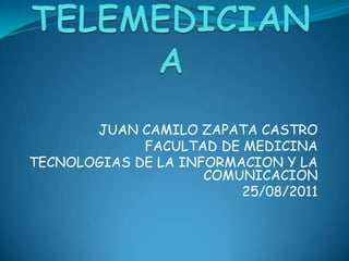 TELEMEDICIANA JUAN CAMILO ZAPATA CASTRO FACULTAD DE MEDICINA TECNOLOGIAS DE LA INFORMACION Y LA COMUNICACION 25/08/2011 